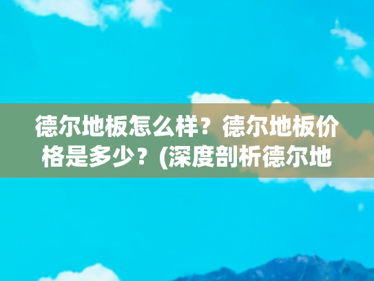 德尔地板怎么样？德尔地板价格是多少？(深度剖析德尔地板)
