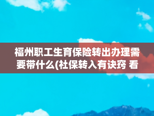 福州职工生育保险转出办理需要带什么(社保转入有诀窍 看看这里就知道)