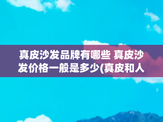 真皮沙发品牌有哪些 真皮沙发价格一般是多少(真皮和人造革沙发，价格差能有多大？)