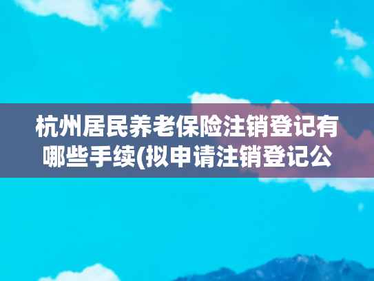 杭州居民养老保险注销登记有哪些手续(拟申请注销登记公告)