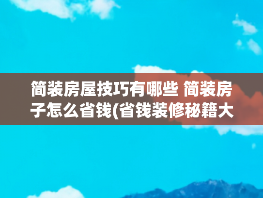 简装房屋技巧有哪些 简装房子怎么省钱(省钱装修秘籍大公开，让你花小钱办大事)