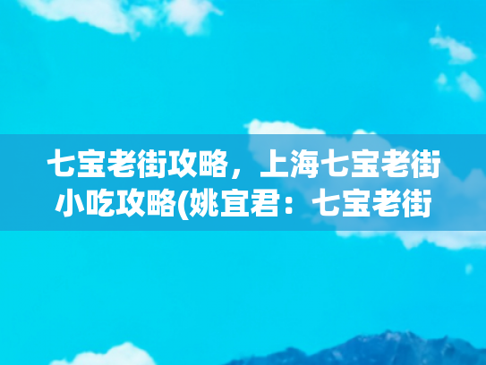 七宝老街攻略，上海七宝老街小吃攻略(姚宜君：七宝老街，韵味醇厚)
