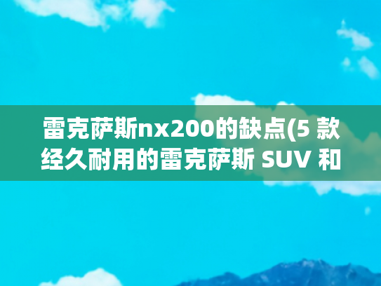 雷克萨斯nx200的缺点(5 款经久耐用的雷克萨斯 SUV 和 5 款存在隐藏缺陷的车型)