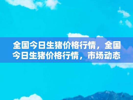 全国今日生猪价格行情，全国今日生猪价格行情，市场动态与未来趋势分析