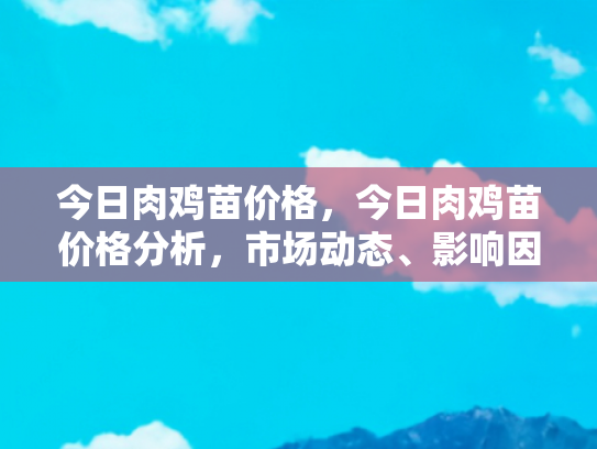今日肉鸡苗价格，今日肉鸡苗价格分析，市场动态、影响因素及未来趋势