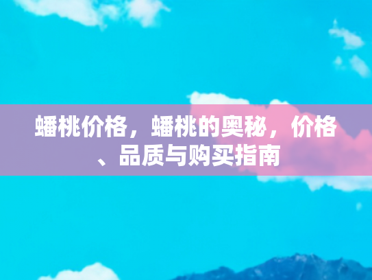 蟠桃价格，蟠桃的奥秘，价格、品质与购买指南