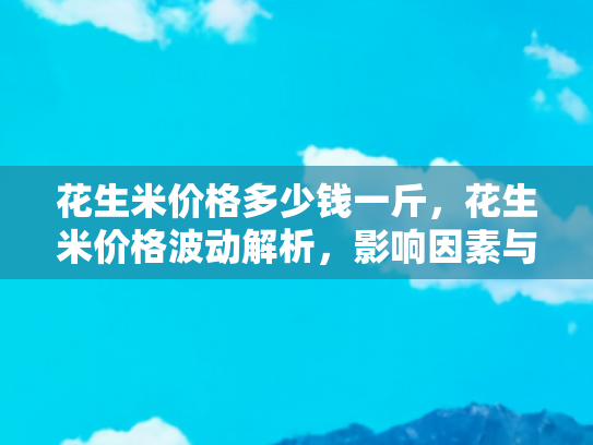 花生米价格多少钱一斤，花生米价格波动解析，影响因素与购买指南