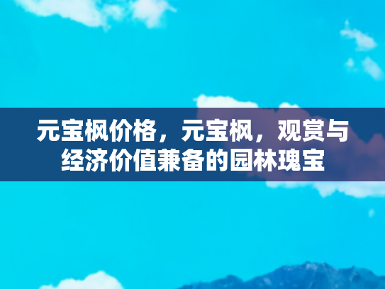 元宝枫价格，元宝枫，观赏与经济价值兼备的园林瑰宝