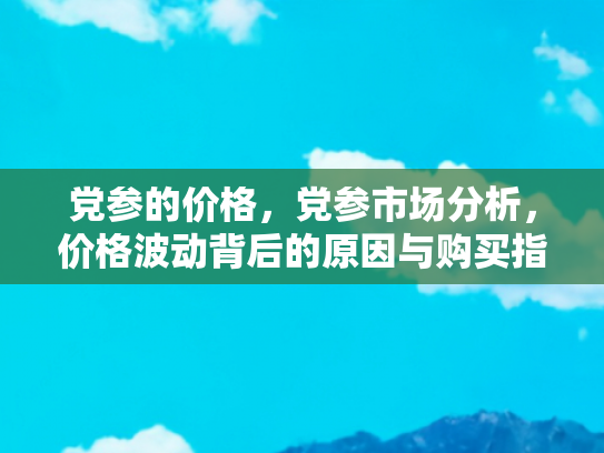 党参的价格，党参市场分析，价格波动背后的原因与购买指南