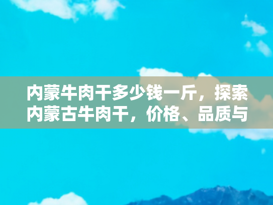 内蒙牛肉干多少钱一斤，探索内蒙古牛肉干，价格、品质与购买指南
