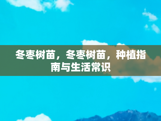 冬枣树苗，冬枣树苗，种植指南与生活常识