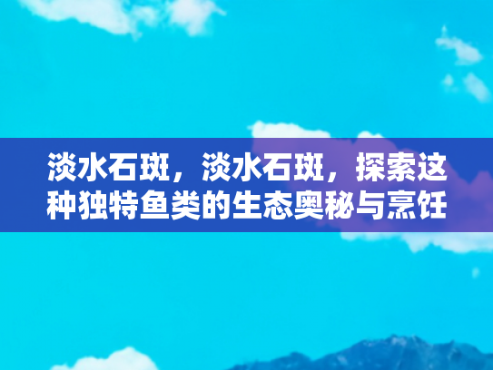淡水石斑，淡水石斑，探索这种独特鱼类的生态奥秘与烹饪艺术