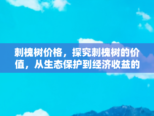 刺槐树价格，探究刺槐树的价值，从生态保护到经济收益的多面性分析
