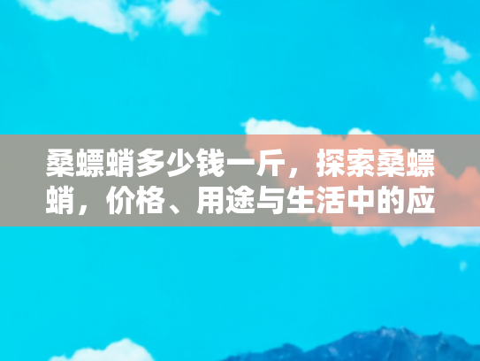 桑螵蛸多少钱一斤，探索桑螵蛸，价格、用途与生活中的应用