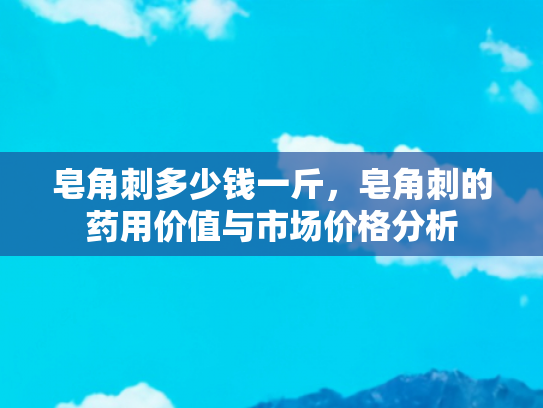 皂角刺多少钱一斤，皂角刺的药用价值与市场价格分析