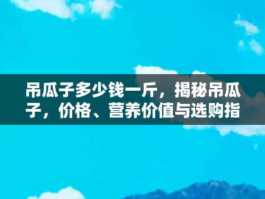 吊瓜子多少钱一斤，揭秘吊瓜子，价格、营养价值与选购指南