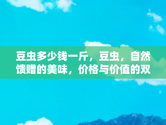 豆虫多少钱一斤，豆虫，自然馈赠的美味，价格与价值的双重考量