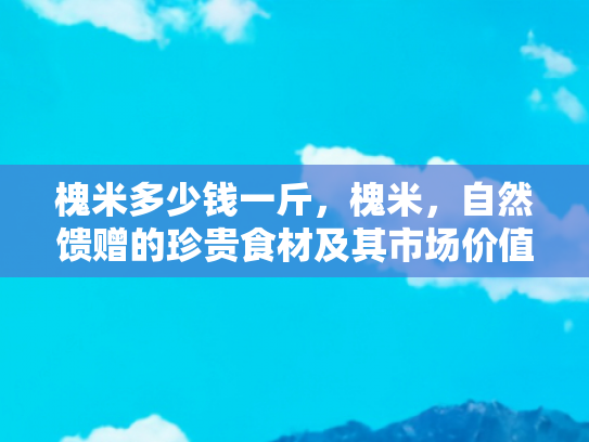 槐米多少钱一斤，槐米，自然馈赠的珍贵食材及其市场价值解析