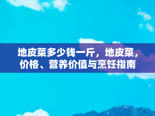 地皮菜多少钱一斤，地皮菜，价格、营养价值与烹饪指南
