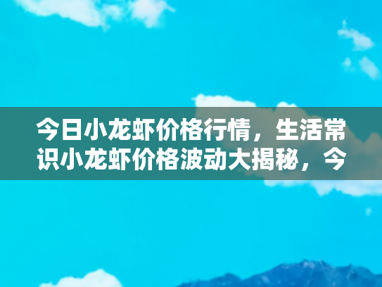 今日小龙虾价格行情，生活常识小龙虾价格波动大揭秘，今日行情与购买指南