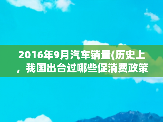 2016年9月汽车销量(历史上，我国出台过哪些促消费政策？)