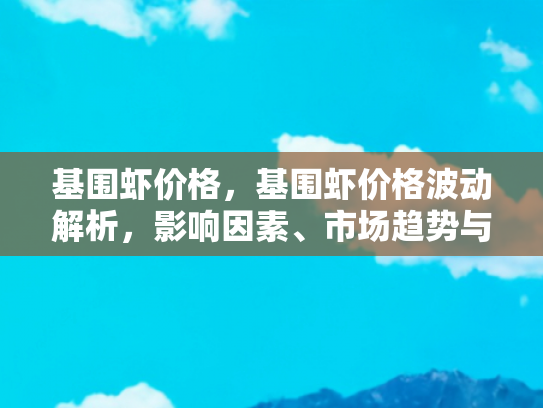 基围虾价格，基围虾价格波动解析，影响因素、市场趋势与购买指南