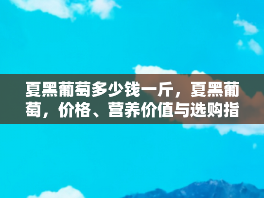夏黑葡萄多少钱一斤，夏黑葡萄，价格、营养价值与选购指南