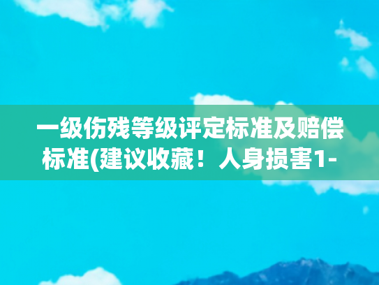 一级伤残等级评定标准及赔偿标准(建议收藏！人身损害1-10级伤残等级认定标准（2023版）)