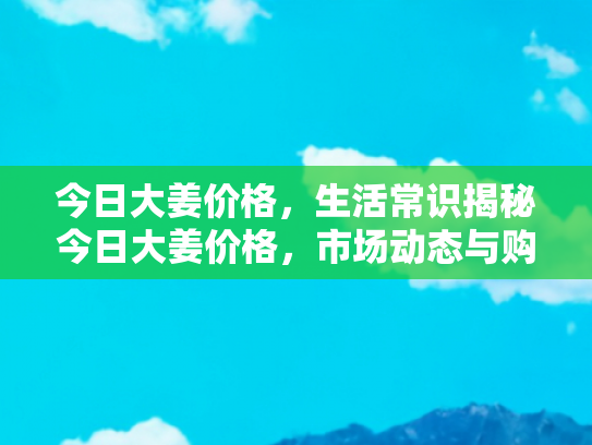 今日大姜价格，生活常识揭秘今日大姜价格，市场动态与购买指南