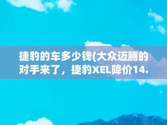 捷豹的车多少钱(大众迈腾的对手来了，捷豹XEL降价14.48万，配2.0T+8AT，油耗8L)