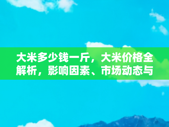 大米多少钱一斤，大米价格全解析，影响因素、市场动态与购买指南