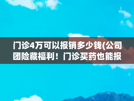 门诊4万可以报销多少钱(公司团险藏福利！门诊买药也能报，还有3个普通人不知道的规则)
