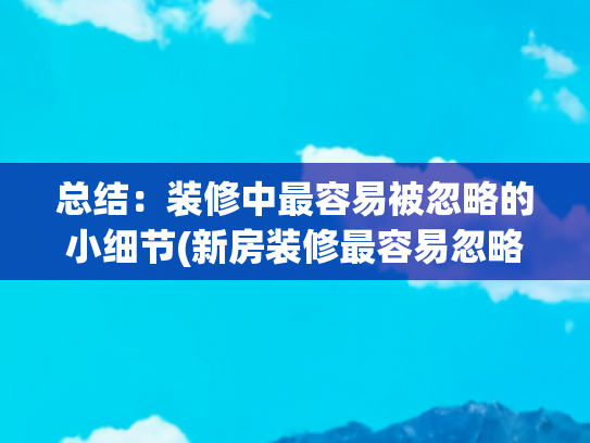 总结：装修中最容易被忽略的小细节(新房装修最容易忽略的20个细节！10年老师傅私藏 少踩一个坑省几千)