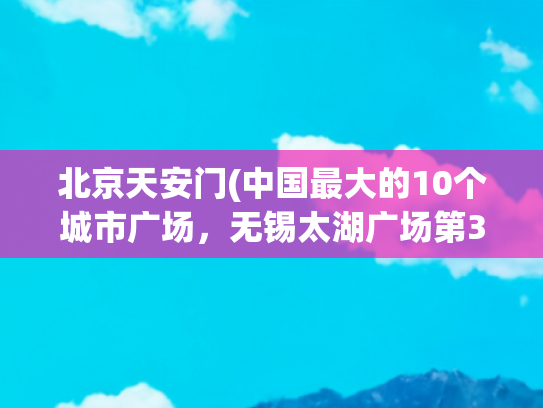 北京天安门(中国最大的10个城市广场，无锡太湖广场第3，北京天安门广场第)