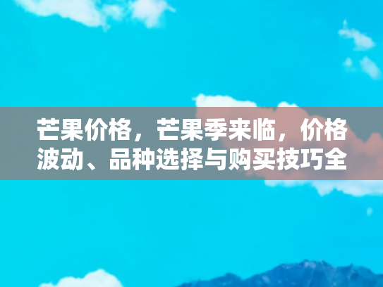 芒果价格，芒果季来临，价格波动、品种选择与购买技巧全解析