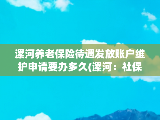 漯河养老保险待遇发放账户维护申请要办多久(漯河：社保登记最新通知)