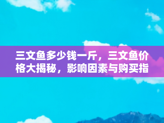 三文鱼多少钱一斤，三文鱼价格大揭秘，影响因素与购买指南