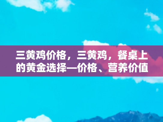 三黄鸡价格，三黄鸡，餐桌上的黄金选择—价格、营养价值与烹饪指南