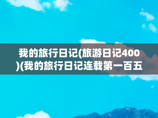 我的旅行日记(旅游日记400)(我的旅行日记连载第一百五十四)