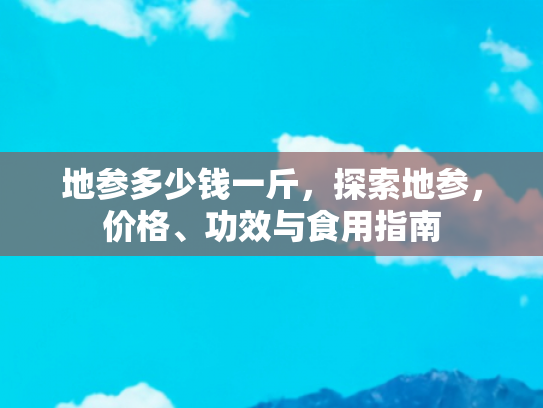 地参多少钱一斤，探索地参，价格、功效与食用指南