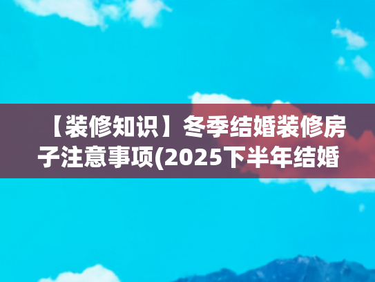 【装修知识】冬季结婚装修房子注意事项(2025下半年结婚吉日大公开🎎｜双春年嫁娶指南，幸福翻倍！)