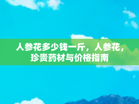 人参花多少钱一斤，人参花，珍贵药材与价格指南