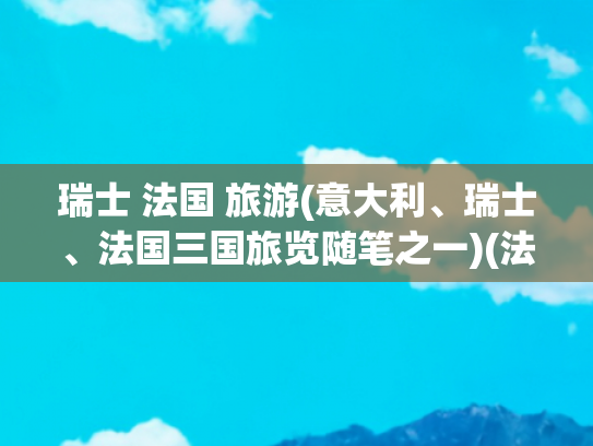 瑞士 法国 旅游(意大利、瑞士、法国三国旅览随笔之一)(法国与意大利对比拥有哪些优势?)
