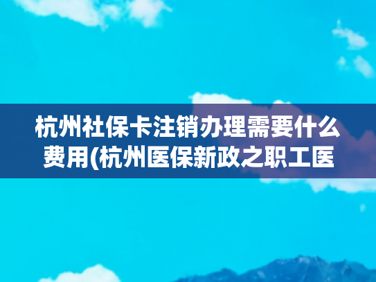 杭州社保卡注销办理需要什么费用(杭州医保新政之职工医保篇)
