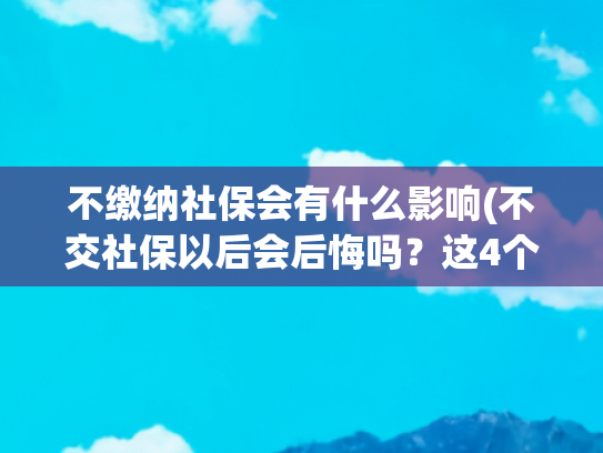 不缴纳社保会有什么影响(不交社保以后会后悔吗？这4个后果让你清醒！)