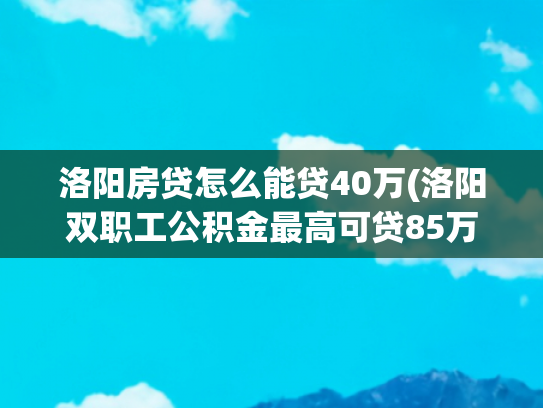 洛阳房贷怎么能贷40万(洛阳双职工公积金最高可贷85万元，二手房贷款最长期限延长为30年)