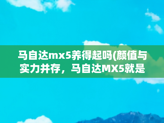 马自达mx5养得起吗(颜值与实力并存，马自达MX5就是街头焦点)