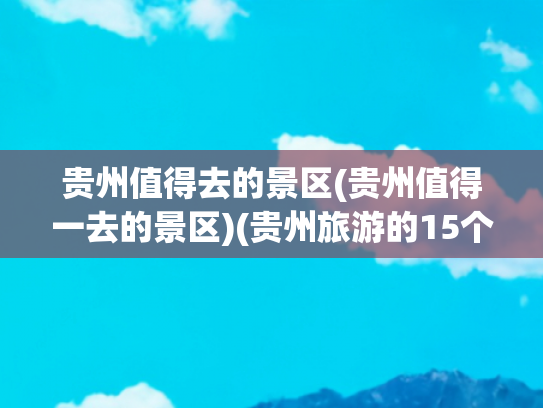 贵州值得去的景区(贵州值得一去的景区)(贵州旅游的15个精华景区，去过一半已经此生无憾，你去过了几个)