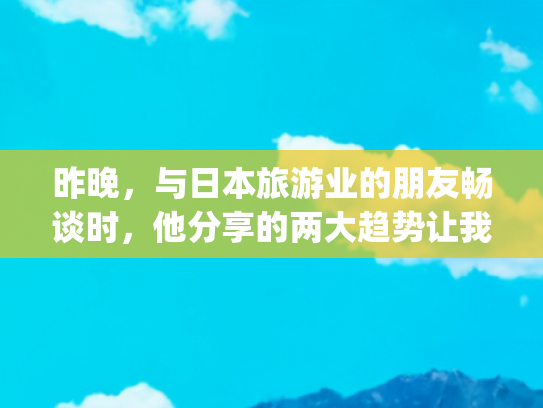 昨晚，与日本旅游业的朋友畅谈时，他分享的两大趋势让我深感风向已变(日本政坛刮起右倾之风，为什么？中国学者：须看清日本的战略目标和战略威胁)
