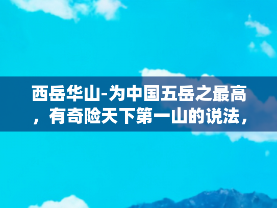 西岳华山-为中国五岳之最高，有奇险天下第一山的说法，最难攀登的也是华山了(西岳华山，奇险天下第一山)